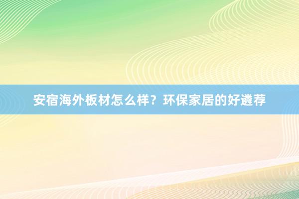 安宿海外板材怎么样？环保家居的好遴荐
