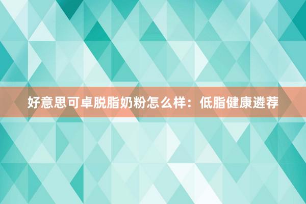 好意思可卓脱脂奶粉怎么样：低脂健康遴荐