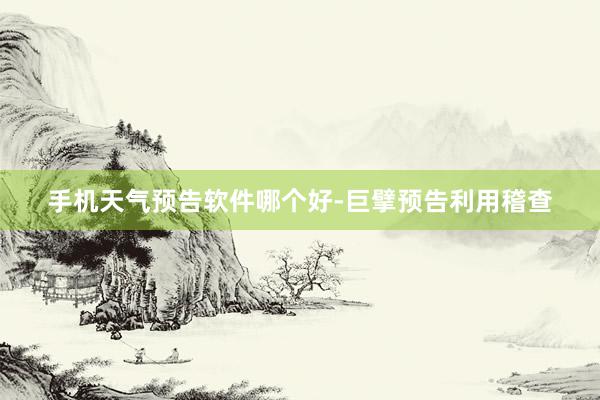 手机天气预告软件哪个好-巨擘预告利用稽查