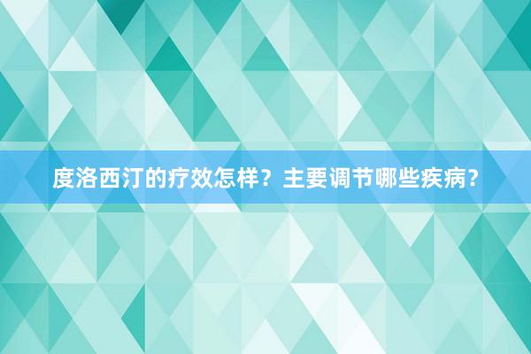 度洛西汀的疗效怎样？主要调节哪些疾病？