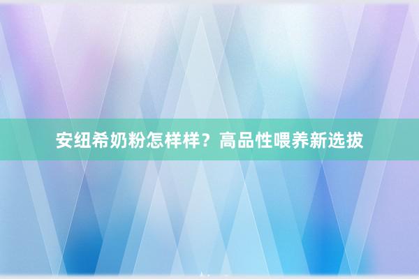 安纽希奶粉怎样样？高品性喂养新选拔