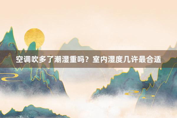 空调吹多了潮湿重吗？室内湿度几许最合适