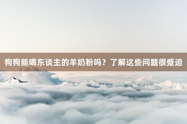 狗狗能喝东谈主的羊奶粉吗？了解这些问题很蹙迫